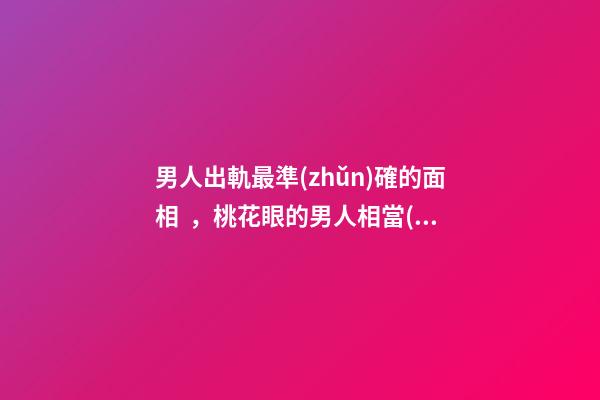 男人出軌最準(zhǔn)確的面相，桃花眼的男人相當(dāng)花心